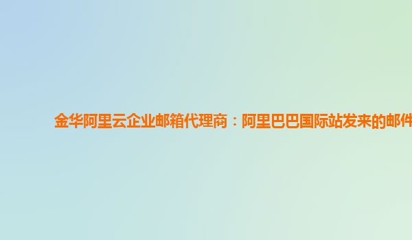 金华阿里云企业邮箱代理商：阿里巴巴国际站发来的邮件