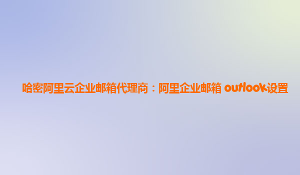 哈密阿里云企业邮箱代理商：阿里企业邮箱 outlook设置