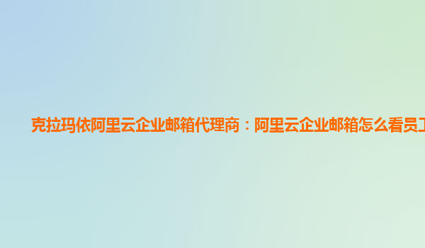 克拉玛依阿里云企业邮箱代理商：阿里云企业邮箱怎么看员工邮件