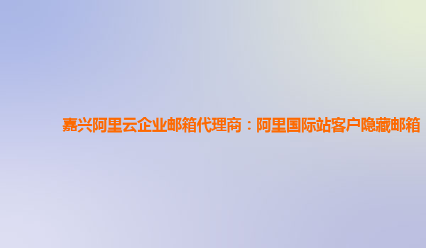 嘉兴阿里云企业邮箱代理商：阿里国际站客户隐藏邮箱