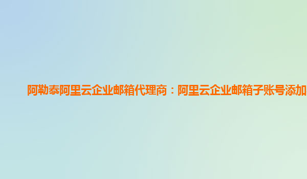 阿勒泰阿里云企业邮箱代理商：阿里云企业邮箱子账号添加不了