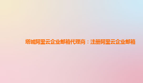 塔城阿里云企业邮箱代理商：注册阿里云企业邮箱