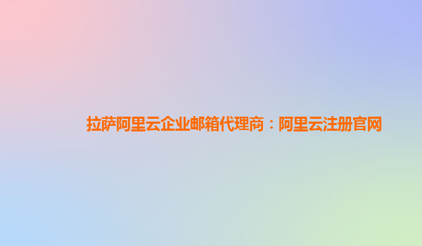 拉萨阿里云企业邮箱代理商：阿里云注册官网