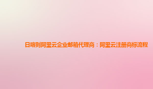 日喀则阿里云企业邮箱代理商：阿里云注册商标流程