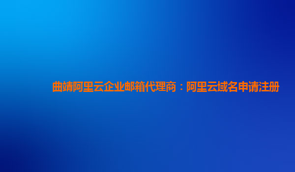 曲靖阿里云企业邮箱代理商：阿里云域名申请注册