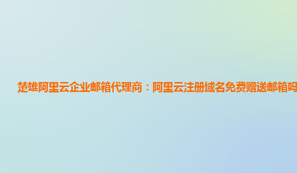 楚雄阿里云企业邮箱代理商：阿里云注册域名免费赠送邮箱吗安全吗