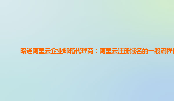 昭通阿里云企业邮箱代理商：阿里云注册域名的一般流程图