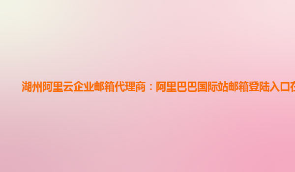 湖州阿里云企业邮箱代理商：阿里巴巴国际站邮箱登陆入口在哪找