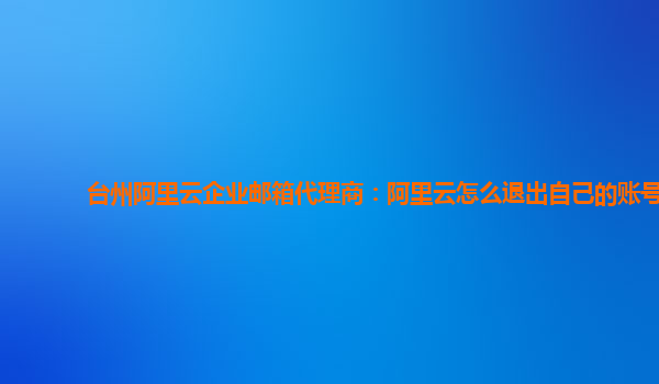 台州阿里云企业邮箱代理商：阿里云怎么退出自己的账号