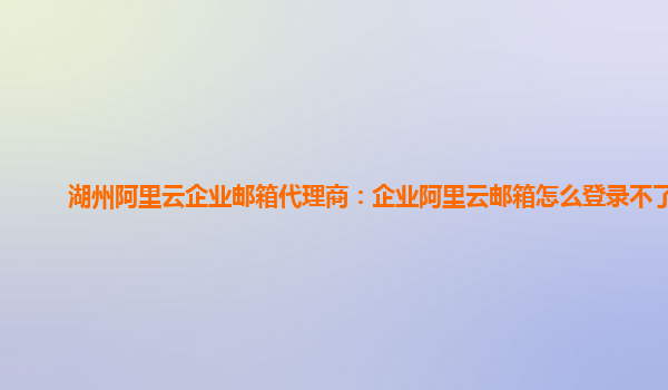 湖州阿里云企业邮箱代理商：企业阿里云邮箱怎么登录不了呢