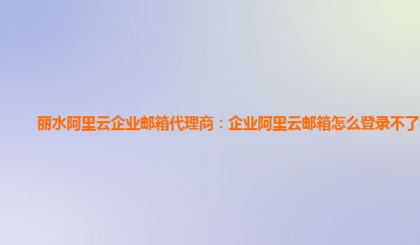 丽水阿里云企业邮箱代理商：企业阿里云邮箱怎么登录不了微信