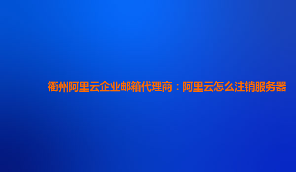 衢州阿里云企业邮箱代理商：阿里云怎么注销服务器