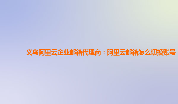 义乌阿里云企业邮箱代理商：阿里云邮箱怎么切换账号