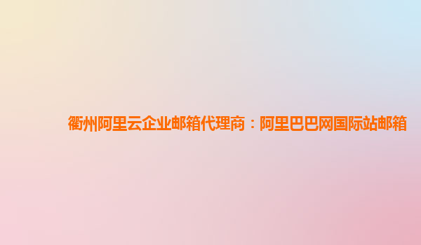 衢州阿里云企业邮箱代理商：阿里巴巴网国际站邮箱