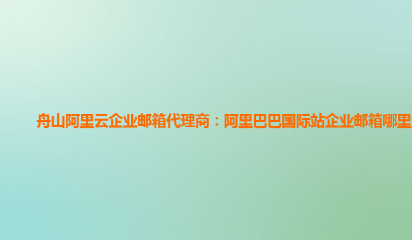 舟山阿里云企业邮箱代理商：阿里巴巴国际站企业邮箱哪里登录