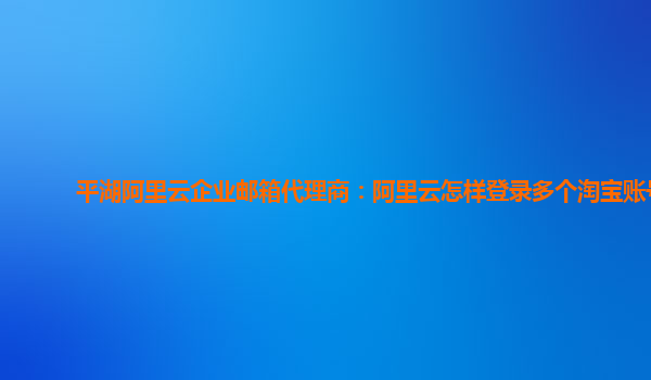 平湖阿里云企业邮箱代理商：阿里云怎样登录多个淘宝账号