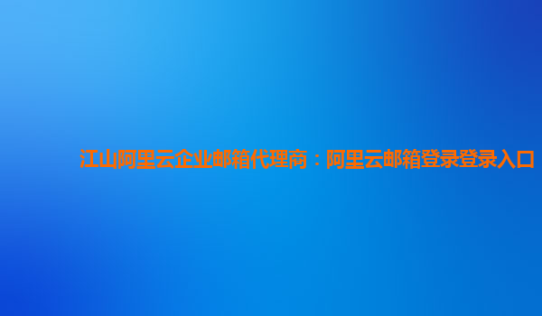 江山阿里云企业邮箱代理商：阿里云邮箱登录登录入口