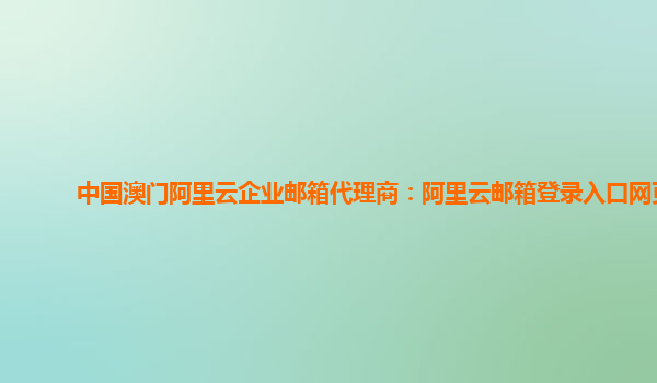 中国澳门阿里云企业邮箱代理商：阿里云邮箱登录入口网页