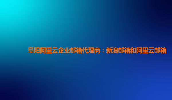 阜阳阿里云企业邮箱代理商：新浪邮箱和阿里云邮箱