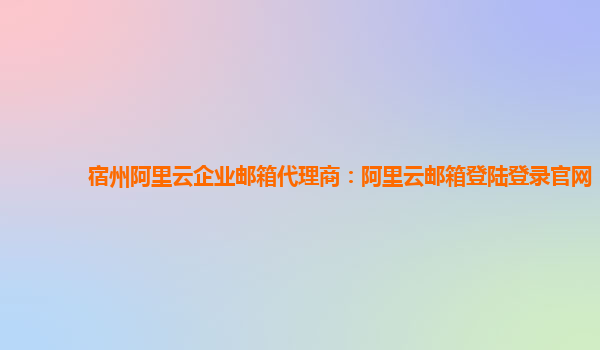 宿州阿里云企业邮箱代理商：阿里云邮箱登陆登录官网