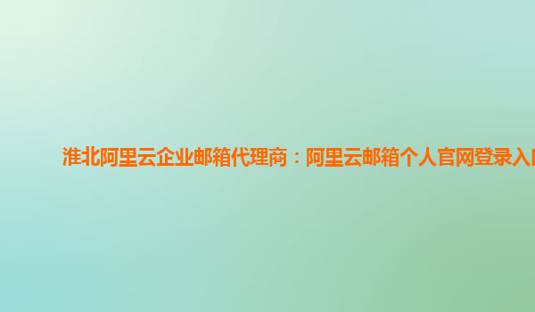 淮北阿里云企业邮箱代理商：阿里云邮箱个人官网登录入口