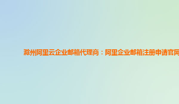 滁州阿里云企业邮箱代理商：阿里企业邮箱注册申请官网