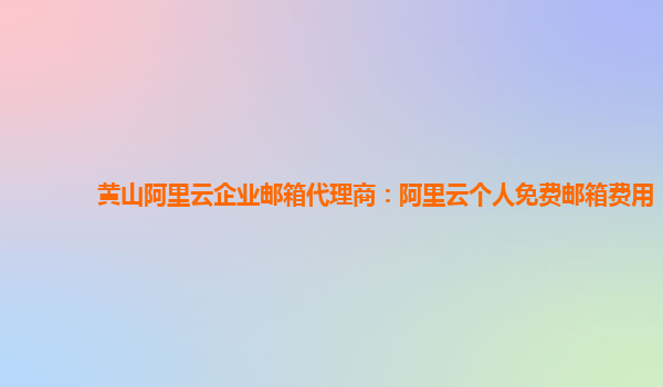 黄山阿里云企业邮箱代理商：阿里云个人免费邮箱费用