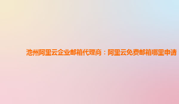 池州阿里云企业邮箱代理商：阿里云免费邮箱哪里申请