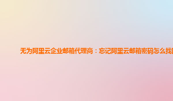 无为阿里云企业邮箱代理商：忘记阿里云邮箱密码怎么找回