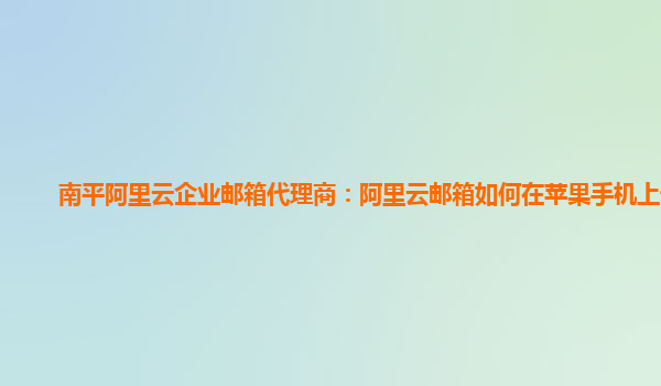 南平阿里云企业邮箱代理商：阿里云邮箱如何在苹果手机上设置