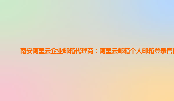 南安阿里云企业邮箱代理商：阿里云邮箱个人邮箱登录官网