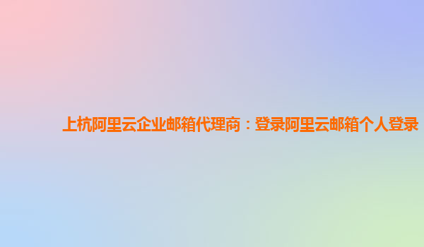 上杭阿里云企业邮箱代理商：登录阿里云邮箱个人登录