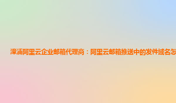 漳浦阿里云企业邮箱代理商：阿里云邮箱推送中的发件域名怎么填写