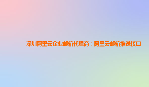 深圳阿里云企业邮箱代理商：阿里云邮箱推送接口