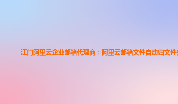 江门阿里云企业邮箱代理商：阿里云邮箱文件自动归文件夹