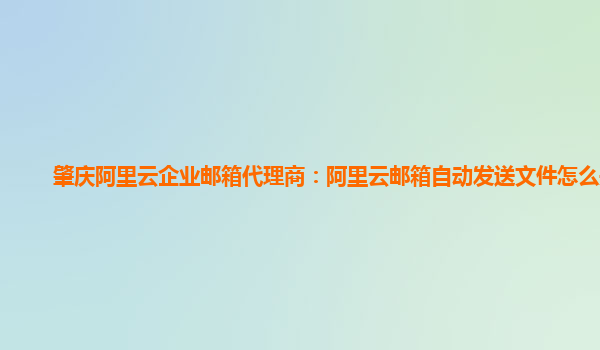 肇庆阿里云企业邮箱代理商：阿里云邮箱自动发送文件怎么关闭