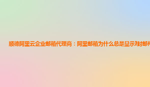 顺德阿里云企业邮箱代理商：阿里邮箱为什么总是显示1封邮件未读