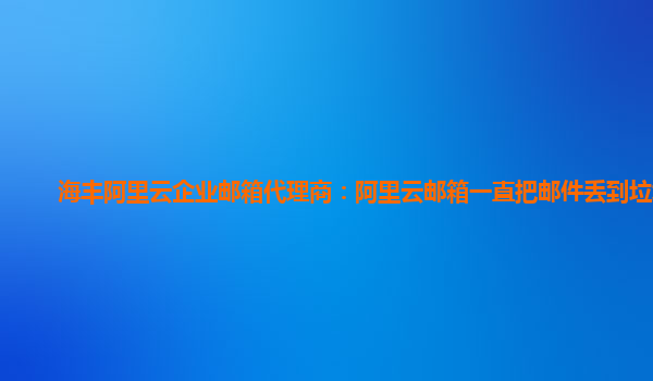 海丰阿里云企业邮箱代理商：阿里云邮箱一直把邮件丢到垃圾箱