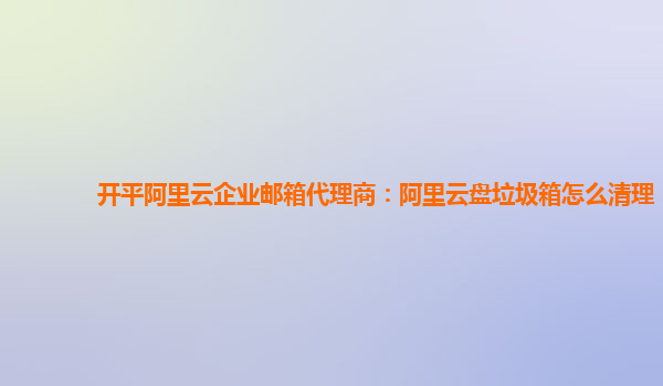 开平阿里云企业邮箱代理商：阿里云盘垃圾箱怎么清理