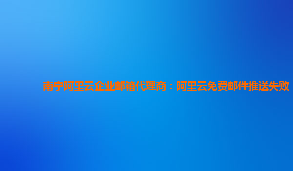 南宁阿里云企业邮箱代理商：阿里云免费邮件推送失败