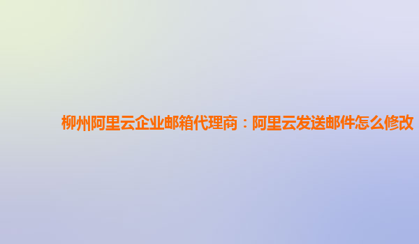 柳州阿里云企业邮箱代理商：阿里云发送邮件怎么修改