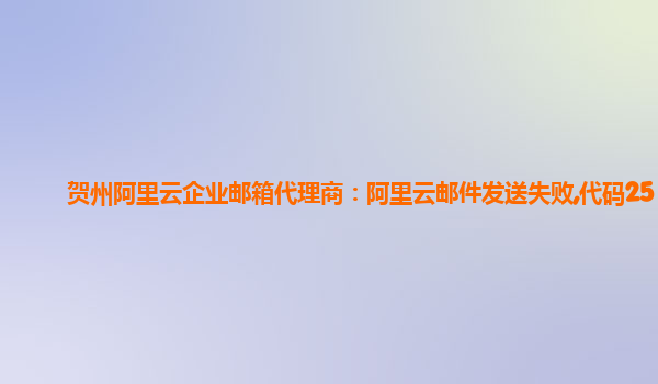 贺州阿里云企业邮箱代理商：阿里云邮件发送失败,代码25