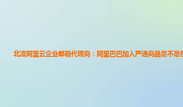 北流阿里云企业邮箱代理商：阿里巴巴加入严选商品是不是包邮的