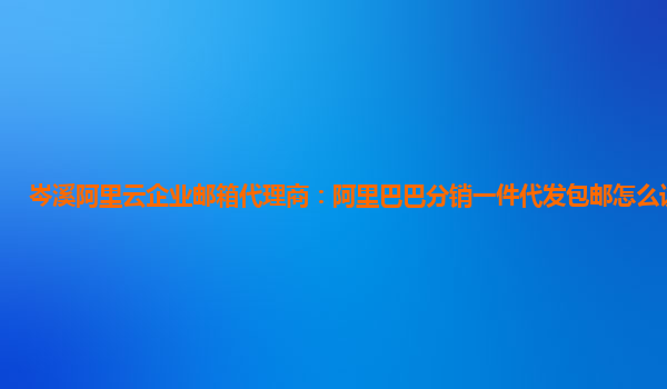 岑溪阿里云企业邮箱代理商：阿里巴巴分销一件代发包邮怎么设置邮费