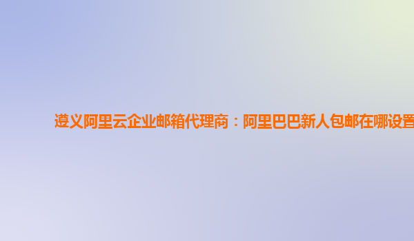 遵义阿里云企业邮箱代理商：阿里巴巴新人包邮在哪设置