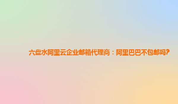 六盘水阿里云企业邮箱代理商：阿里巴巴不包邮吗?