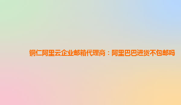 铜仁阿里云企业邮箱代理商：阿里巴巴进货不包邮吗