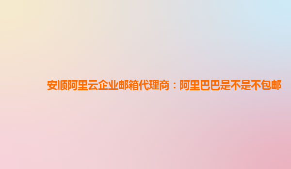 安顺阿里云企业邮箱代理商：阿里巴巴是不是不包邮