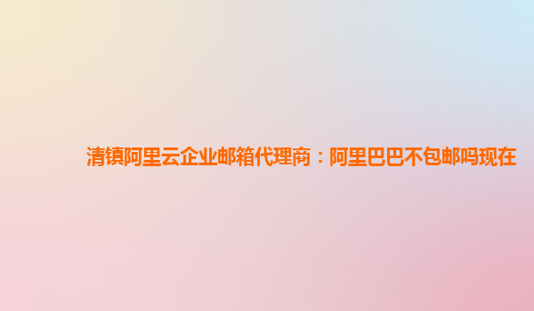 清镇阿里云企业邮箱代理商：阿里巴巴不包邮吗现在