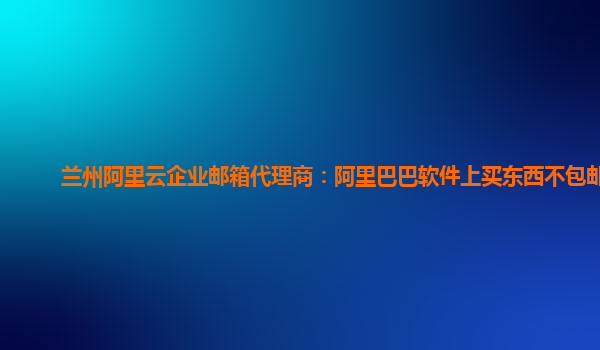 兰州阿里云企业邮箱代理商：阿里巴巴软件上买东西不包邮吗